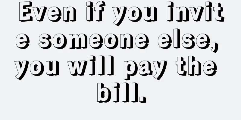 Even if you invite someone else, you will pay the bill.