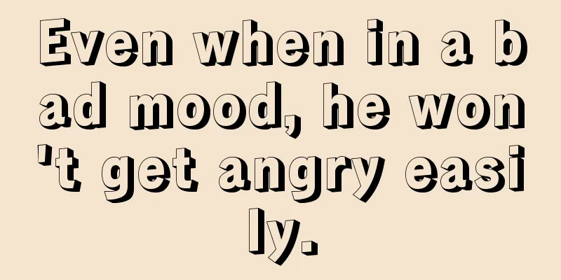 Even when in a bad mood, he won't get angry easily.