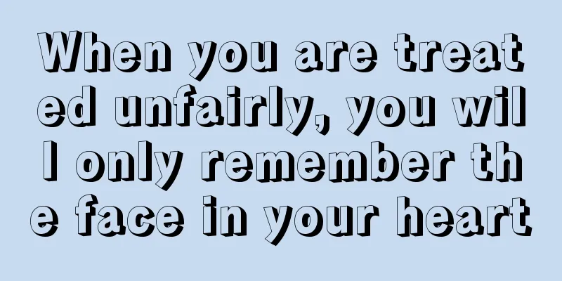 When you are treated unfairly, you will only remember the face in your heart