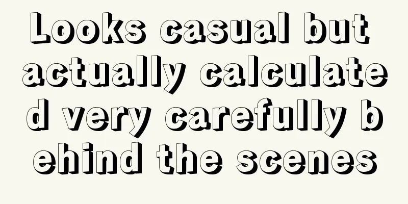 Looks casual but actually calculated very carefully behind the scenes
