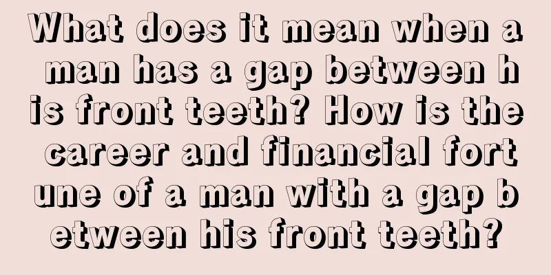 What does it mean when a man has a gap between his front teeth? How is the career and financial fortune of a man with a gap between his front teeth?
