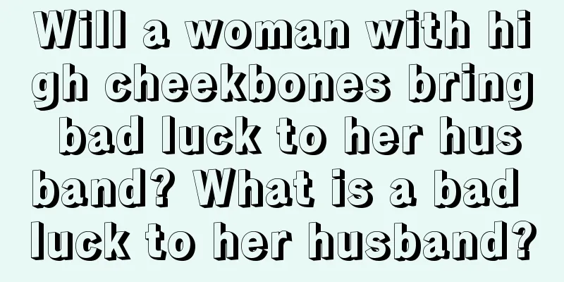 Will a woman with high cheekbones bring bad luck to her husband? What is a bad luck to her husband?