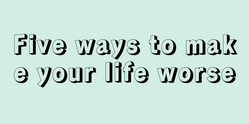 Five ways to make your life worse