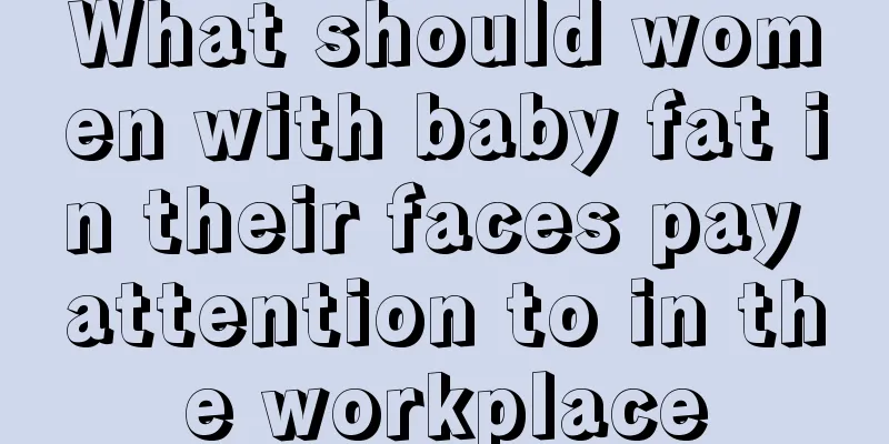 What should women with baby fat in their faces pay attention to in the workplace