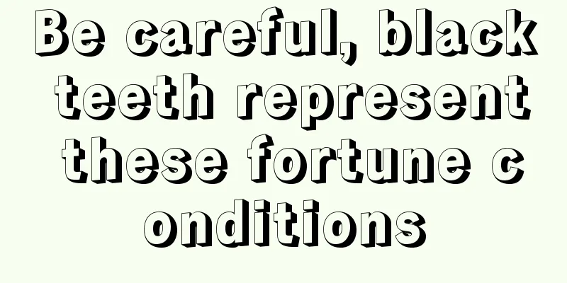 Be careful, black teeth represent these fortune conditions