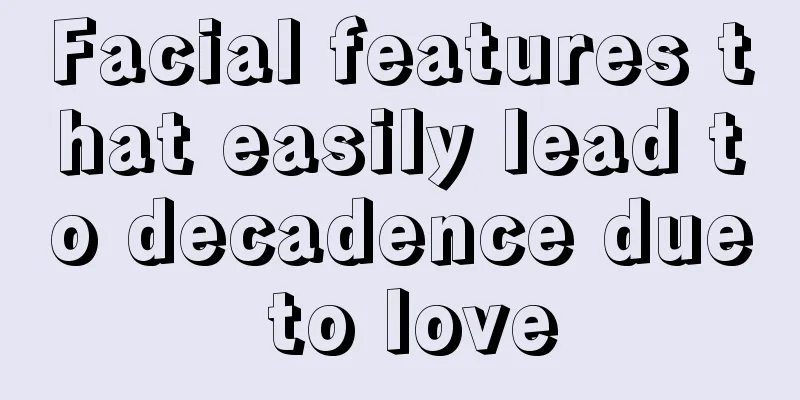 Facial features that easily lead to decadence due to love