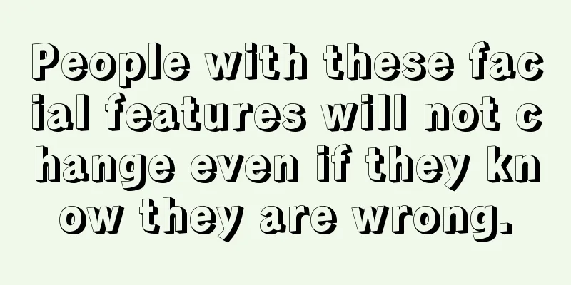 People with these facial features will not change even if they know they are wrong.