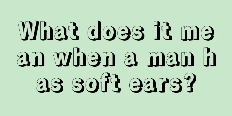 What does it mean when a man has soft ears?