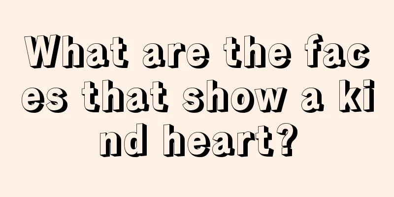 What are the faces that show a kind heart?