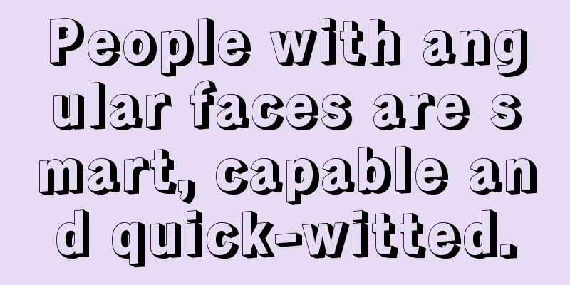 People with angular faces are smart, capable and quick-witted.