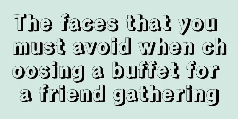 The faces that you must avoid when choosing a buffet for a friend gathering