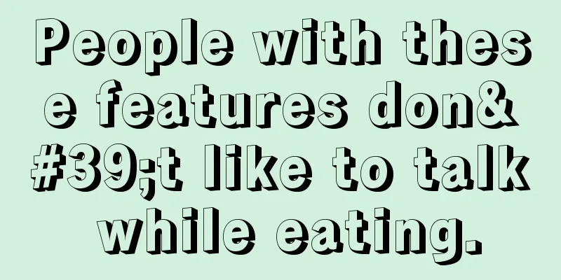 People with these features don't like to talk while eating.