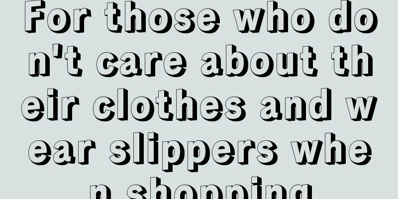 For those who don't care about their clothes and wear slippers when shopping