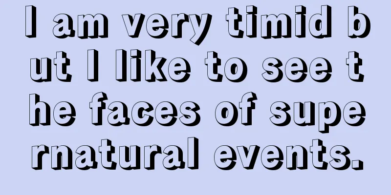I am very timid but I like to see the faces of supernatural events.
