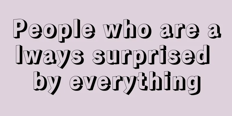 People who are always surprised by everything