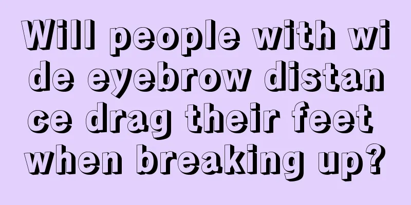 Will people with wide eyebrow distance drag their feet when breaking up?