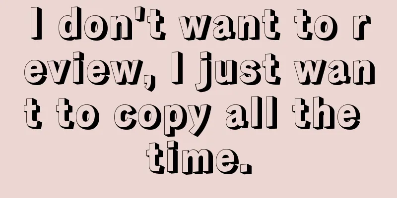 I don't want to review, I just want to copy all the time.