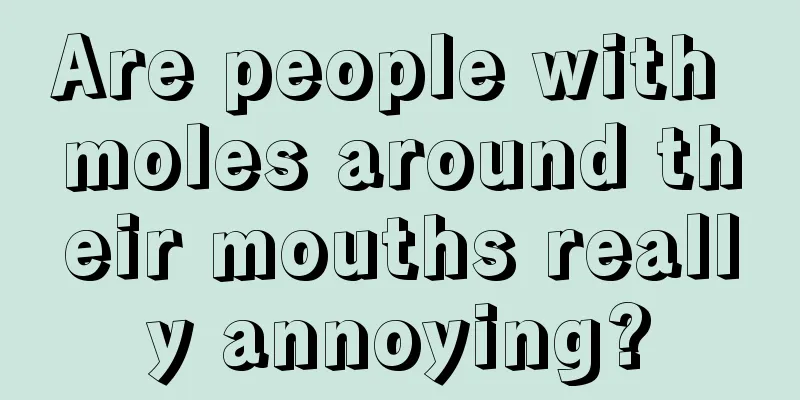 Are people with moles around their mouths really annoying?