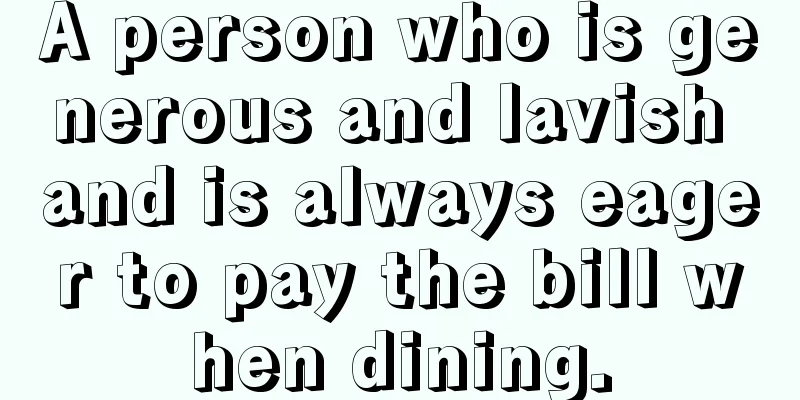 A person who is generous and lavish and is always eager to pay the bill when dining.