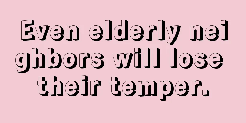 Even elderly neighbors will lose their temper.