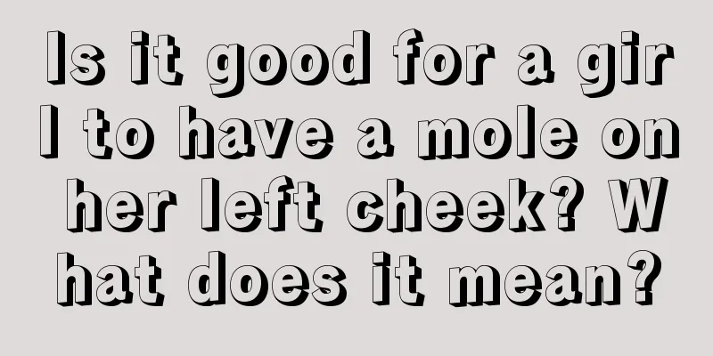 Is it good for a girl to have a mole on her left cheek? What does it mean?