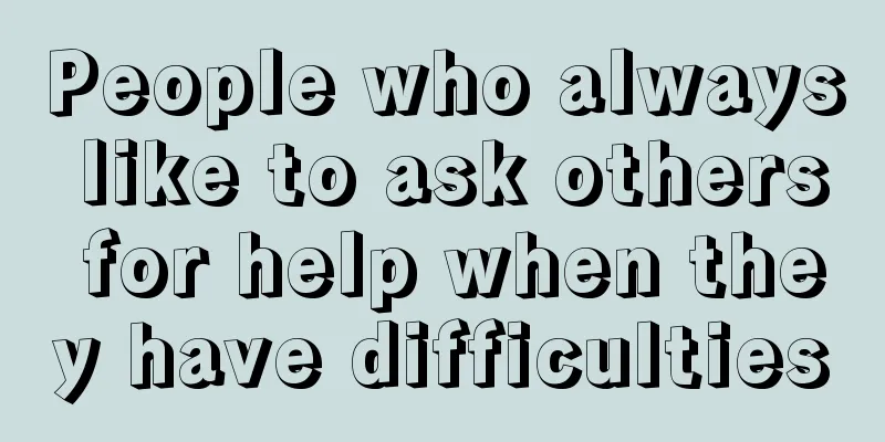 People who always like to ask others for help when they have difficulties