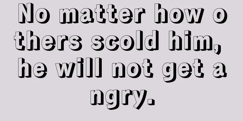 No matter how others scold him, he will not get angry.