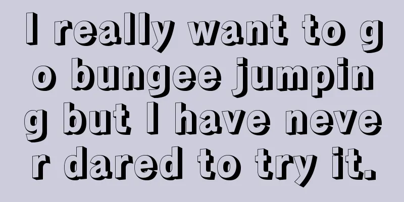 I really want to go bungee jumping but I have never dared to try it.