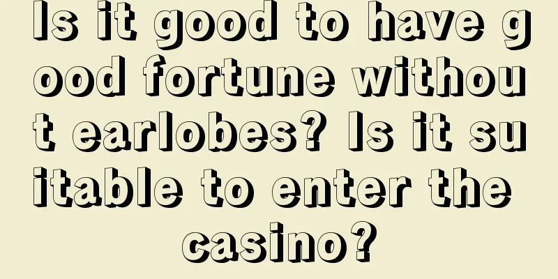 Is it good to have good fortune without earlobes? Is it suitable to enter the casino?