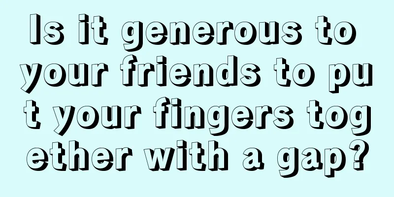 Is it generous to your friends to put your fingers together with a gap?