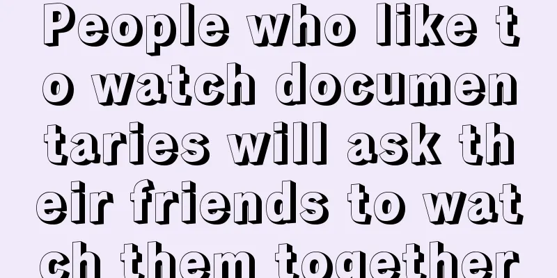 People who like to watch documentaries will ask their friends to watch them together