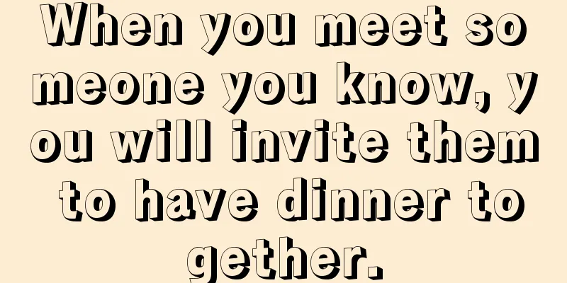 When you meet someone you know, you will invite them to have dinner together.