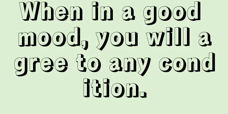 When in a good mood, you will agree to any condition.