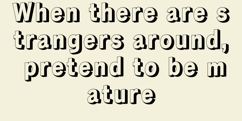 When there are strangers around, pretend to be mature