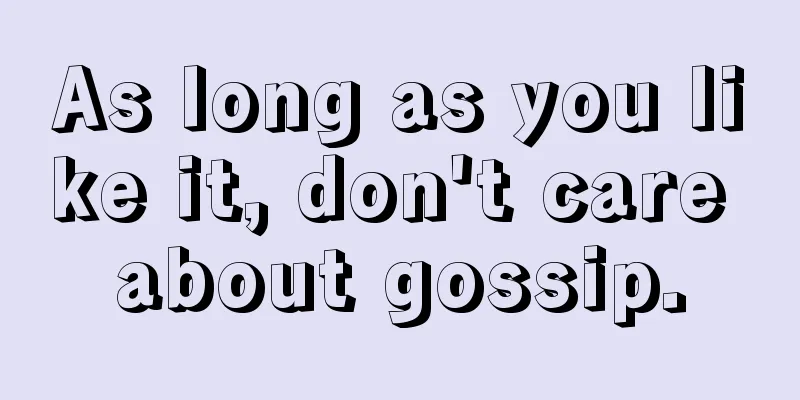 As long as you like it, don't care about gossip.
