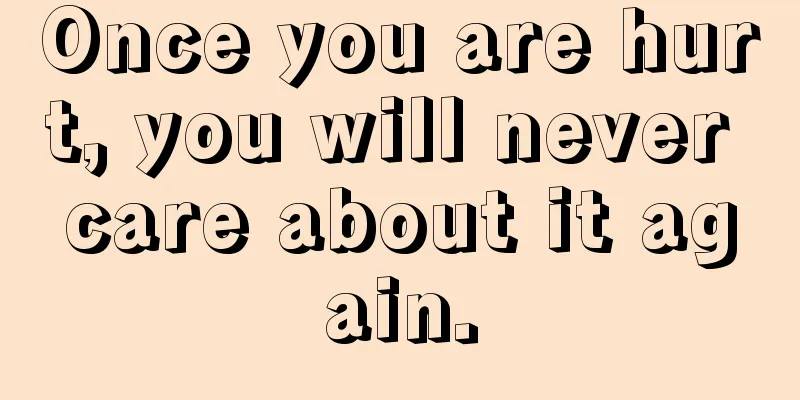 Once you are hurt, you will never care about it again.