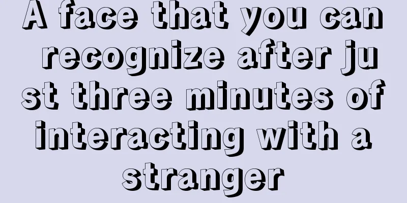A face that you can recognize after just three minutes of interacting with a stranger