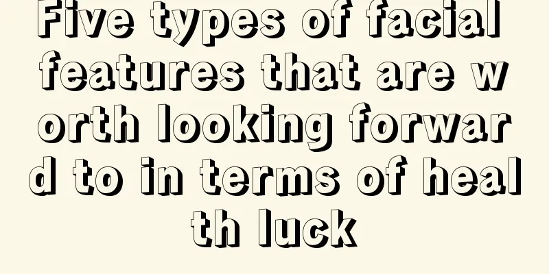 Five types of facial features that are worth looking forward to in terms of health luck