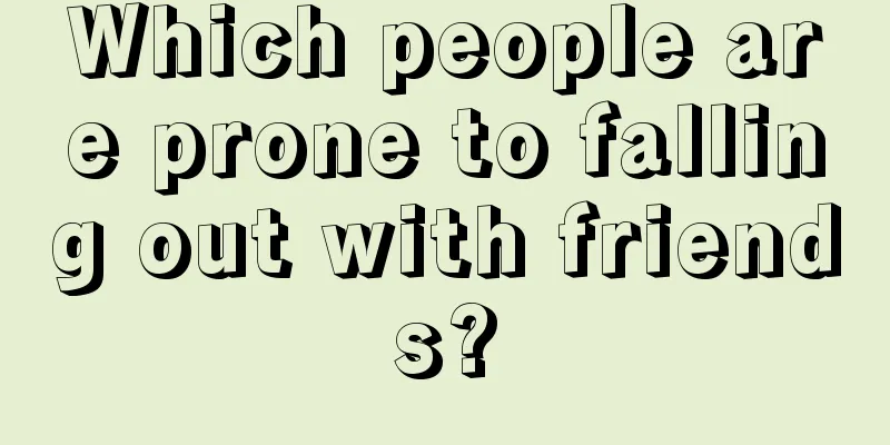 Which people are prone to falling out with friends?