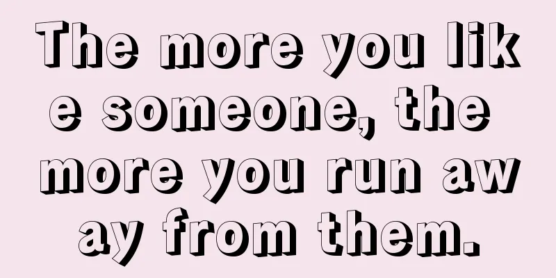 The more you like someone, the more you run away from them.