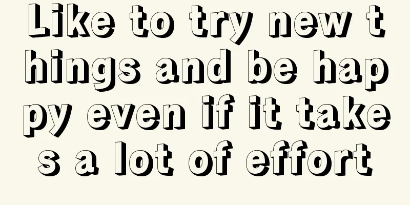 Like to try new things and be happy even if it takes a lot of effort
