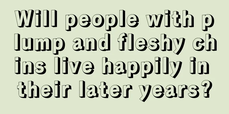 Will people with plump and fleshy chins live happily in their later years?