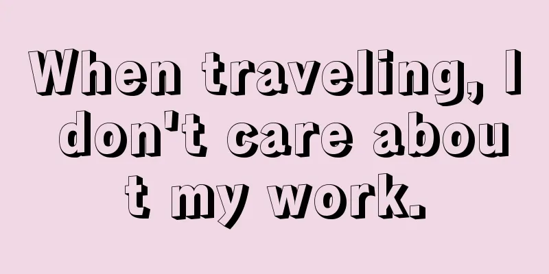 When traveling, I don't care about my work.