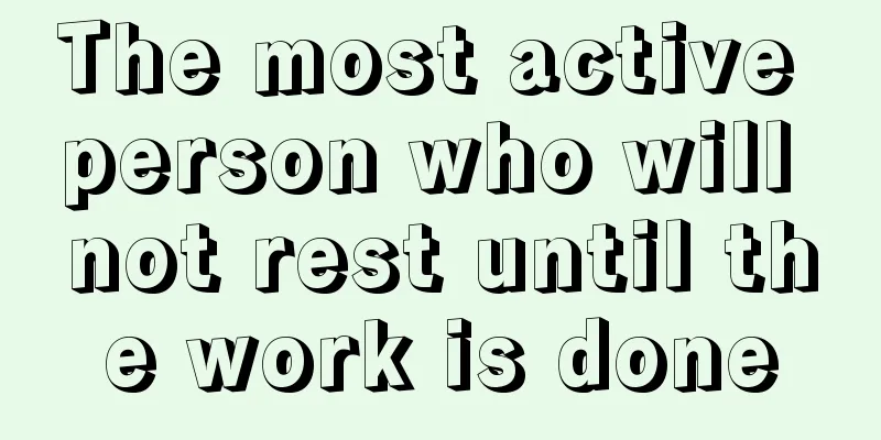 The most active person who will not rest until the work is done