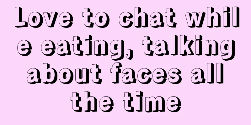Love to chat while eating, talking about faces all the time