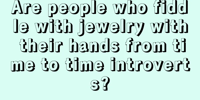 Are people who fiddle with jewelry with their hands from time to time introverts?