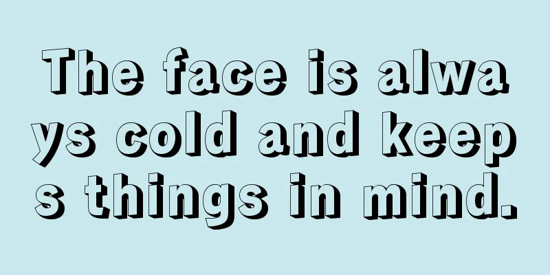 The face is always cold and keeps things in mind.