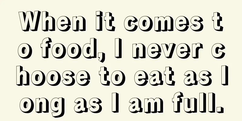 When it comes to food, I never choose to eat as long as I am full.