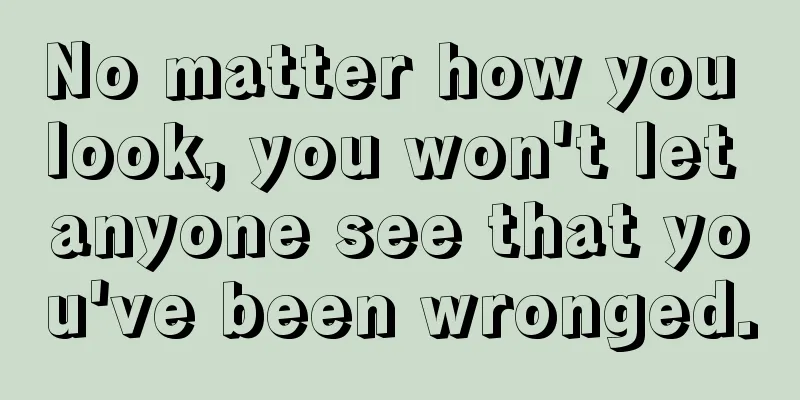 No matter how you look, you won't let anyone see that you've been wronged.