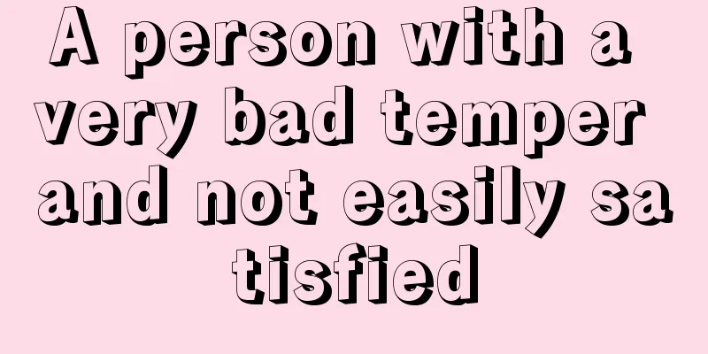 A person with a very bad temper and not easily satisfied